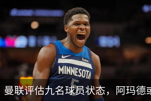 曼联评估九名球员状态，阿玛德或将复出迎战热刺