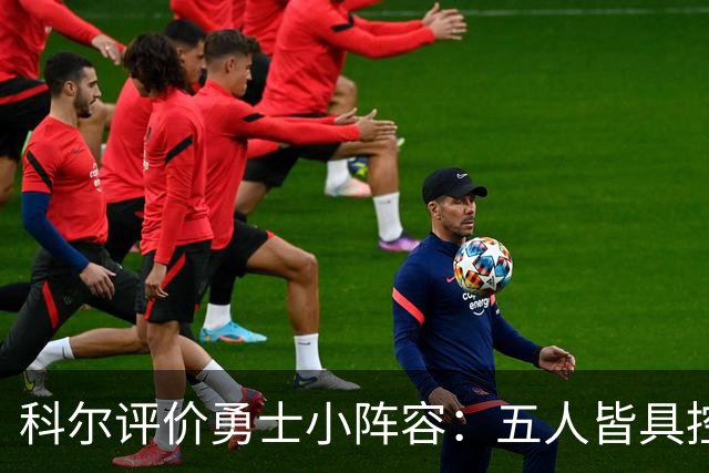 科尔评价勇士小阵容：五人皆具控球能力，防守极具挑战